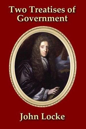 Two Treatises of Government: In the Former, The False Principles, and Foundation of Sir Robert Filmer, and His Followers, Are Detected and Overthrown. ... - With a new Introduction by James Elston by James Elston, John Locke, John Locke