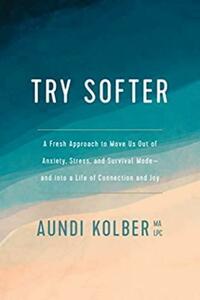 Try Softer: A Fresh Approach to Move Us out of Anxiety, Stress, and Survival Mode--and into a Life of Connection and Joy by Aundi Kolber