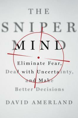 The Sniper Mind: Eliminate Fear, Deal with Uncertainty, and Make Better Decisions by David Amerland