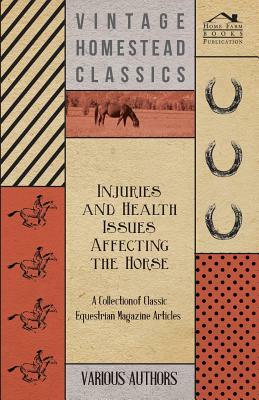 Injuries and Health Issues Affecting the Horse - A Collection of Classic Equestrian Magazine Articles by Various