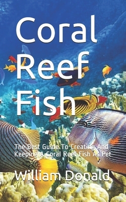 Coral Reef Fish: The Best Guide To Creating And Keeping A Coral Reef Fish As Pet by William Donald