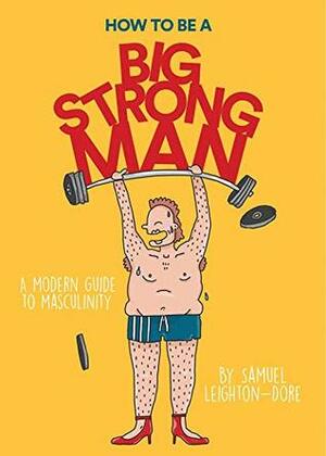 How to Be a Big Strong Man: A modern guide to masculinity by Samuel Leighton-Dore