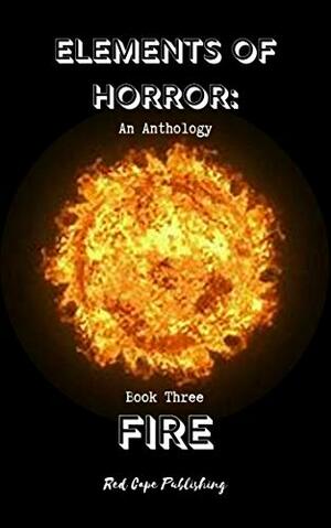 Elements of Horror Book Three: Fire by Jaq D. Hawkins, R.C. Rumple, Dan Gray, P.J. Blakey-Novis, Daren Callow, Anna Schoenbach, Scott Donnelly, Shawn Bailey, Verona Jones