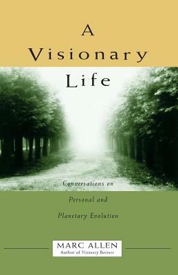 A Visionary Life: Conversations on Creating the Life You Want by Marc Allen