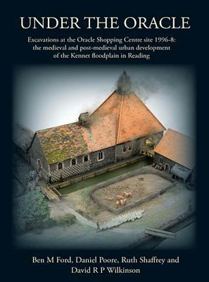 Under the Oracle: Excavations at the Oracle Shopping Centre Site 1996-8: The Medieval and Post-Medieval Urban Development of the Kennet by Ruth Shaffrey, Daniel Poore, Ben M. Ford