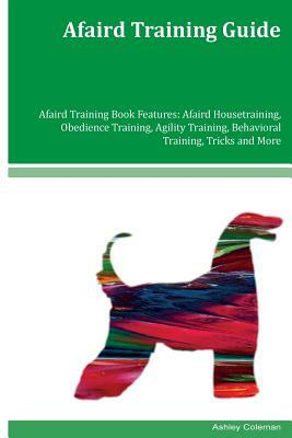 Afaird Training Guide Afaird Training Book Features: Afaird Housetraining, Obedience Training, Agility Training, Behavioral Training, Tricks and More by Ashley & Jaquavis