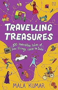 Travelling Treasures: 100 Incredible Tales of How Things Came to India by Mala Kumar