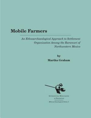 Mobile Farmers: An Ethnoarchaeological Approach to Settlement Organization Among the Raramuri of Northwestern Mexico by Martha Graham