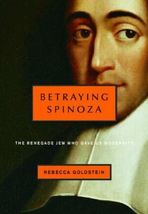 Betraying Spinoza: The Renegade Jew Who Gave Us Modernity by Rebecca Goldstein