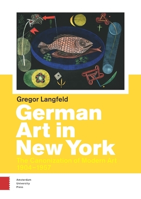 German Art in New York: The Canonization of Modern Art 1904-1957 by G. Langfeld