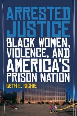 Arrested Justice: Black Women, Violence, and Americaas Prison Nation by Beth E. Richie