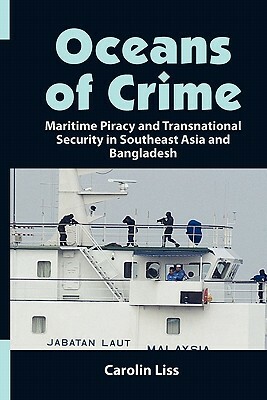 Oceans of Crime: Maritime Piracy and Transnational Security in Southeast Asia and Bangladesh by Carolin Liss