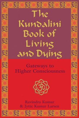 The Kundalini Book of Living and Dying: Gateways to Higher Consciousness by Jytte Kumar Larsen, Ravindra Kumar