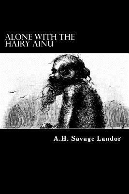 Alone with the Hairy Ainu: 3,800 Miles on a Pack Saddle in Yezo and the Cruise to the Kurile Islands by A. H. Savage Landor