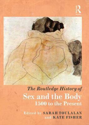 The Routledge History of Sex and the Body: 1500 to the Present by Sarah Toulalan