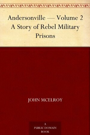 Andersonville - Volume 2 A Story of Rebel Military Prisons by John McElroy