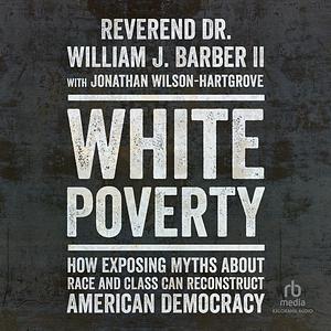 White Poverty: How Exposing Myths About Race and Class Can Reconstruct American Democracy by Jonathan Wilson-Hartgrove, William J. Barber II