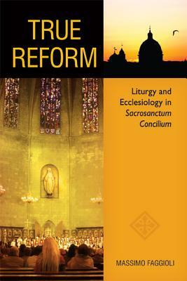 True Reform: Liturgy and Ecclesiology in Sacrosanctum Concilium by Massimo Faggioli