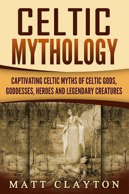 Celtic Mythology: Captivating Celtic Myths of Celtic Gods, Goddesses, Heroes and Legendary Creatures by Captivating History