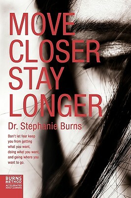 Move Closer Stay Longer: Don't Let Fear Keep You from Getting What You Want, Doing What You Want, and Going Where You Want to Go. by Stephanie Burns