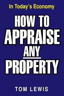 How to Appraise Any Property: In Today's Economy by Tom Lewis