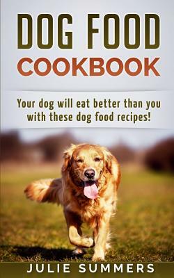 Dog Food Cookbook: Your Dog Will Eat Better Than you! by Julie Summers