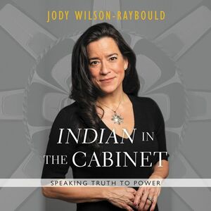 "Indian" in the Cabinet: Speaking Truth to Power by Jody Wilson-Raybould