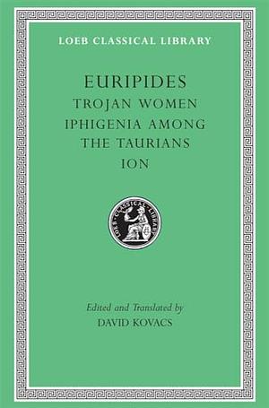 Euripides IV: Trojan Women, Iphigenia Among the Taurians, Ion by David Kovacs