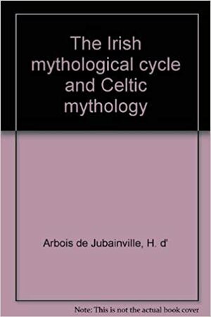 The Irish Mythological Cycle And Celtic Mythology by Henri d'Arbois de Jubainville