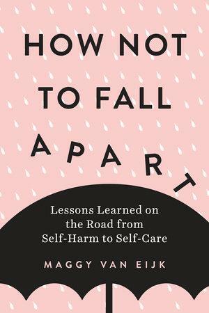 How Not to Fall Apart: Lessons Learned on the Road from Self-Harm to Self-Care by Maggy Van Eijk