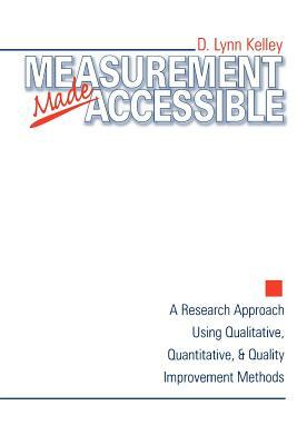 Measurement Made Accessible: A Research Approach Using Qualitative, Quantitative and Quality Improvement Methods by D. Lynn Kelley