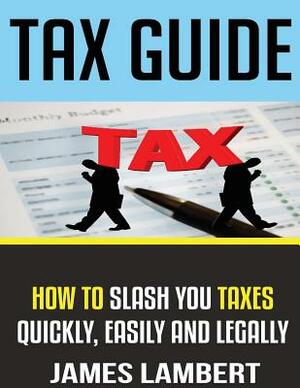 Tax Guide: How To Slash Your Taxes Quickly, Easily And Legally by James Lambert
