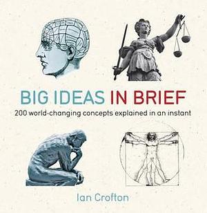 Big Ideas In Brief: 200 World-Changing Concepts Explained In An Instant by Ian Crofton