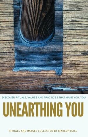 Unearthing You: Discover the Rituals, Values, and Practices that Make You, You by Marlon F. Hall