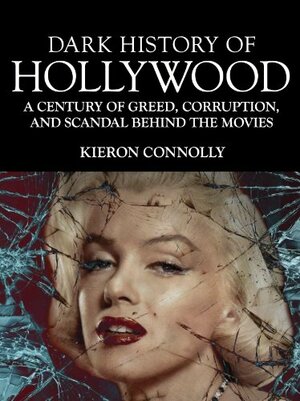 Dark History of Hollywood: A Century of Greed, Corruption and Scandal behind the Movies by Kieron Connolly