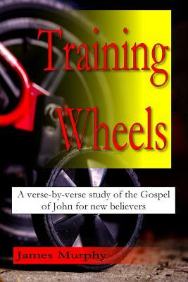 Training Wheels: A verse-by-verse study of the Gospel of John for new believers by James Murphy