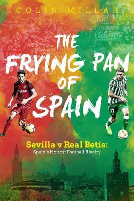 The Frying Pan of Spain: Sevilla V Real Betis: Spain's Hottest Football Rivalry by Colin Millar