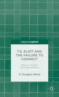 T.S. Eliot and the Failure to Connect: Satire on Modern Misunderstandings by G. Douglas Atkins