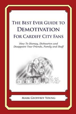 The Best Ever Guide to Demotivation for Cardiff City Fans: How To Dismay, Dishearten and Disappoint Your Friends, Family and Staff by Mark Geoffrey Young