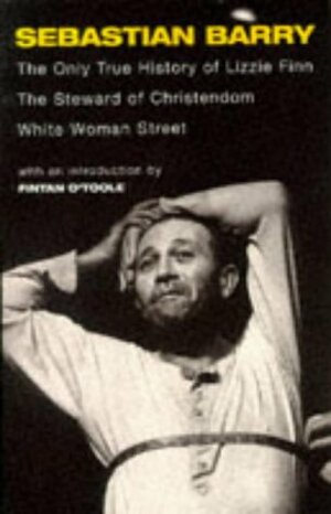 The Only True History of Lizzie Finn/the Steward of Christendom/White Woman Street: Three Plays by Fintan O'Toole, Sebastian Barry