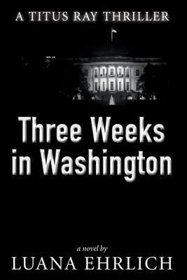 Three Weeks in Washington: A Titus Ray Thriller by Luana Ehrlich