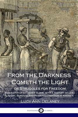 From the Darkness Cometh the Light, or Struggles for Freedom: Biography of a Former Slave, with a History of her Slavery, Survival and Regained Freedo by Lucy A. Delaney