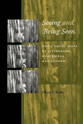 Seeing and Being Seen: The Q'Eqchi' Maya of Livingston, Guatemala, and Beyond by Hilary E. Kahn