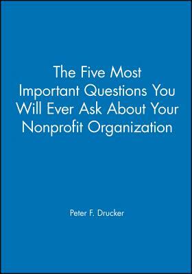 The Five Most Important Questions You Will Ever Ask about Your Nonprofit Organization by Peter F. Drucker