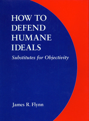 How to Defend Humane Ideals: Substitutes for Objectivity by James R. Flynn