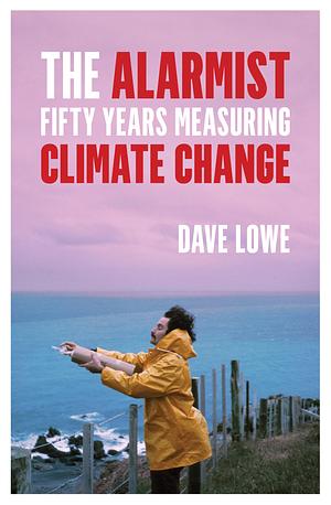 The Alarmist: Fifty Years Measuring Climate Change by Dave Lowe, Dave Lowe