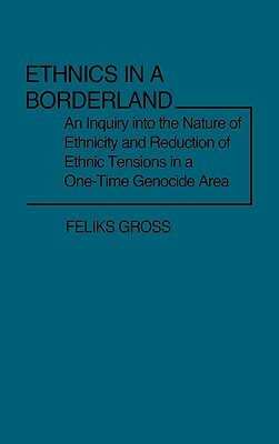 Ethnics in a Borderland: An Inquiry Into the Nature of Ethnicity and Reduction of Ethnic Tensions in a One-Time Genocide Area by Feliks Gross