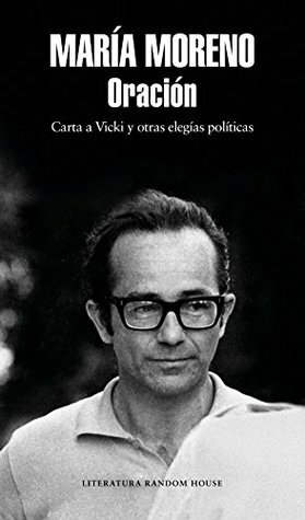 Oración: Carta a Vicki y otras elegías políticas by María Moreno