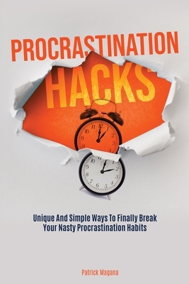 Procrastination Hacks: Unique And Simple Ways To Finally Break Your Nasty Procrastination Habits by Patrick Magana