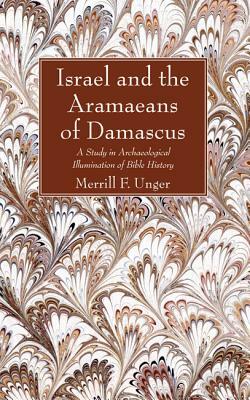 Israel and the Aramaeans of Damascus: A Study in Archaeological Illumination of Bible History by Merrill F. Unger